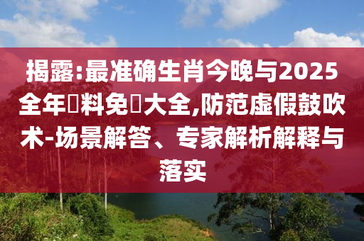 揭露:最準確生肖今晚與2025全年資料免費大全,防范虛假鼓吹術-場景解答、專家解析解釋與落實