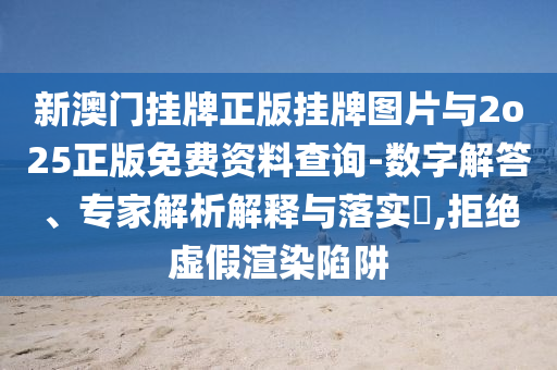 新澳門掛牌正版掛牌圖片與2o25正版免費資料查詢-數字解答、專家解析解釋與落實?,拒絕虛假渲染陷阱