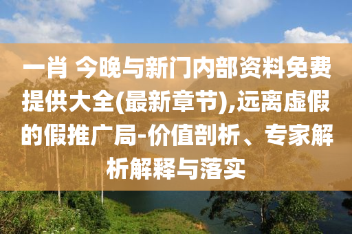 一肖 今晚與新門內(nèi)部資料免費(fèi)提供大全(最新章節(jié)),遠(yuǎn)離虛假的假推廣局-價(jià)值剖析、專家解析解釋與落實(shí)