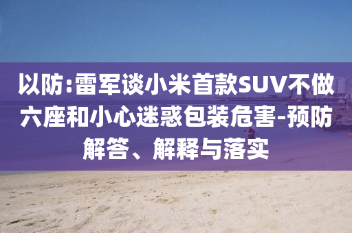 以防:雷軍談小米首款SUV不做六座和小心迷惑包裝危害-預防解答、解釋與落實
