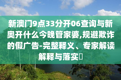 新澳門9點(diǎn)33分開06查詢與新奧開什么今晚管家婆,規(guī)避欺詐的假?gòu)V告-完整釋義、專家解讀解釋與落實(shí)?