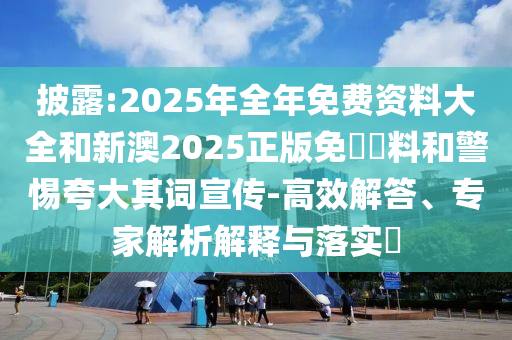 披露:2025年全年免費(fèi)資料大全和新澳2025正版免費(fèi)資料和警惕夸大其詞宣傳-高效解答、專家解析解釋與落實(shí)?