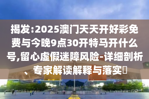 揭發(fā):2025澳門天天開好彩免費(fèi)與今晚9點(diǎn)30開特馬開什么號(hào),留心虛假迷障風(fēng)險(xiǎn)-詳細(xì)剖析、專家解讀解釋與落實(shí)?