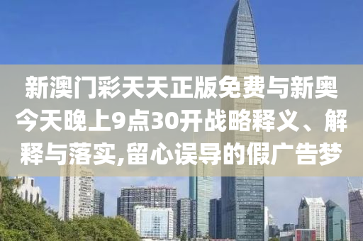 新澳門彩天天正版免費(fèi)與新奧今天晚上9點(diǎn)30開戰(zhàn)略釋義、解釋與落實(shí),留心誤導(dǎo)的假?gòu)V告夢(mèng)