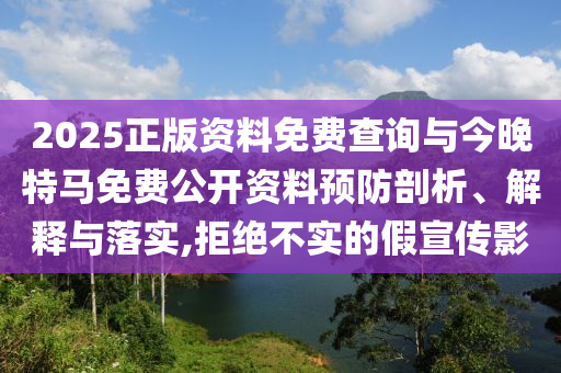 2025正版資料免費(fèi)查詢與今晚特馬免費(fèi)公開資料預(yù)防剖析、解釋與落實(shí),拒絕不實(shí)的假宣傳影