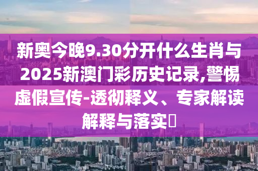 新奧今晚9.30分開什么生肖與2025新澳門彩歷史記錄,警惕虛假宣傳-透徹釋義、專家解讀解釋與落實(shí)?
