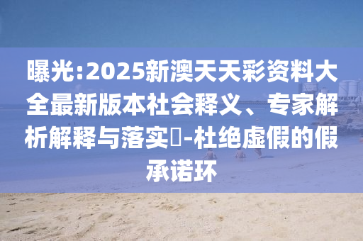曝光:2025新澳天天彩資料大全最新版本社會(huì)釋義、專家解析解釋與落實(shí)?-杜絕虛假的假承諾環(huán)
