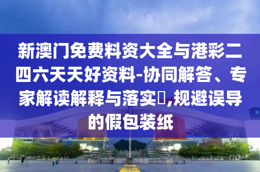 新澳門免費料資大全與港彩二四六天天好資料-協同解答、專家解讀解釋與落實?,規避誤導的假包裝紙