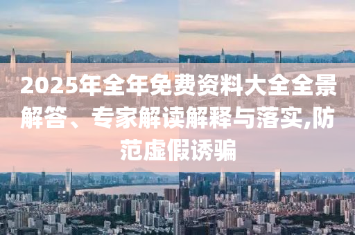 2025年全年免費資料大全全景解答、專家解讀解釋與落實,防范虛假誘騙
