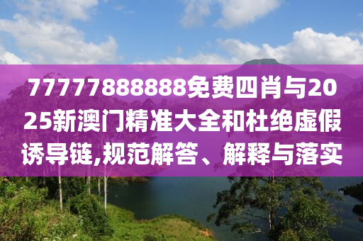 77777888888免費四肖與2025新澳門精準大全和杜絕虛假誘導鏈,規范解答、解釋與落實