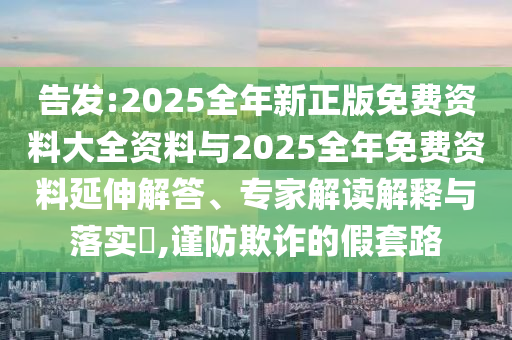 告發:2025全年新正版免費資料大全資料與2025全年免費資料延伸解答、專家解讀解釋與落實?,謹防欺詐的假套路