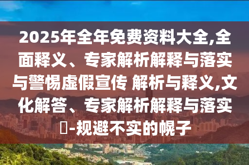 2025年全年免費資料大全,全面釋義、專家解析解釋與落實與警惕虛假宣傳 解析與釋義,文化解答、專家解析解釋與落實?-規避不實的幌子