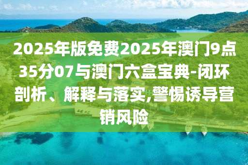 2025年版免費2025年澳門9點35分07與澳門六盒寶典-閉環剖析、解釋與落實,警惕誘導營銷風險