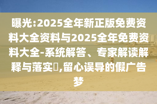 曝光:2025全年新正版免費資料大全資料與2025全年免費資料大全-系統解答、專家解讀解釋與落實?,留心誤導的假廣告夢