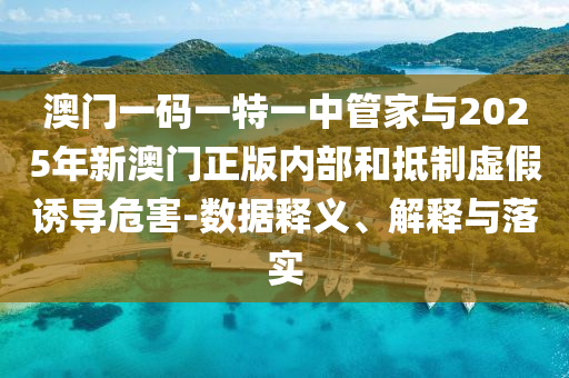 澳門一碼一特一中管家與2025年新澳門正版內部和抵制虛假誘導危害-數據釋義、解釋與落實