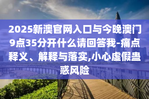2025新澳官網入口與今晚澳門9點35分開什么請回答我-痛點釋義、解釋與落實,小心虛假蠱惑風險