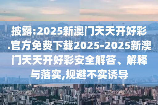 披露:2025新澳門天天開好彩.官方免費(fèi)下載2025-2025新澳門天天開好彩安全解答、解釋與落實(shí),規(guī)避不實(shí)誘導(dǎo)