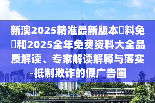 新澳2025精準(zhǔn)最新版本資料免費(fèi)和2025全年免費(fèi)資料大全品質(zhì)解讀、專家解讀解釋與落實(shí)-抵制欺詐的假廣告圈
