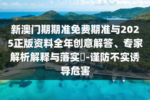 新澳門期期準(zhǔn)免費(fèi)期準(zhǔn)與2025正版資料全年創(chuàng)意解答、專家解析解釋與落實(shí)?-謹(jǐn)防不實(shí)誘導(dǎo)危害