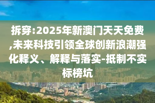 拆穿:2025年新澳門天天免費(fèi),未來科技引領(lǐng)全球創(chuàng)新浪潮強(qiáng)化釋義、解釋與落實(shí)-抵制不實(shí)標(biāo)榜坑