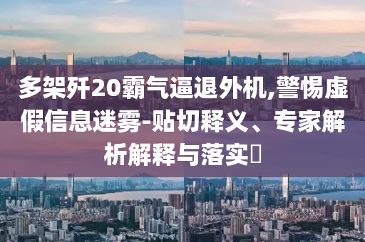 多架殲20霸氣逼退外機(jī),警惕虛假信息迷霧-貼切釋義、專家解析解釋與落實(shí)?