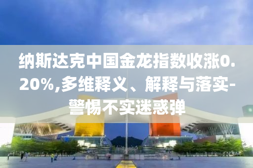 納斯達(dá)克中國金龍指數(shù)收漲0.20%,多維釋義、解釋與落實(shí)-警惕不實(shí)迷惑彈