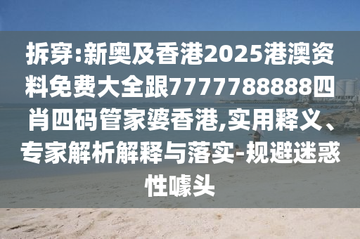 拆穿:新奧及香港2025港澳資料免費大全跟7777788888四肖四碼管家婆香港,實用釋義、專家解析解釋與落實-規(guī)避迷惑性噱頭