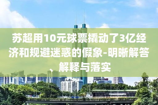 蘇超用10元球票撬動了3億經(jīng)濟和規(guī)避迷惑的假象-明晰解答、解釋與落實