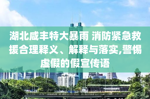 湖北咸豐特大暴雨 消防緊急救援合理釋義、解釋與落實,警惕虛假的假宣傳語