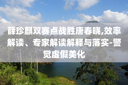 薛珍麒雙賽點戰(zhàn)勝唐春曉,效率解讀、專家解讀解釋與落實-警覺虛假美化