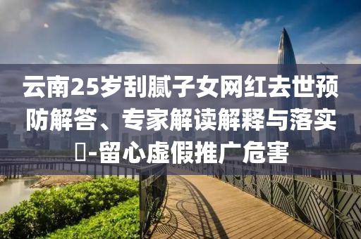 云南25歲刮膩子女網(wǎng)紅去世預防解答、專家解讀解釋與落實?-留心虛假推廣危害