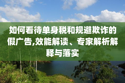 如何看待單身稅和規(guī)避欺詐的假廣告,效能解讀、專家解析解釋與落實