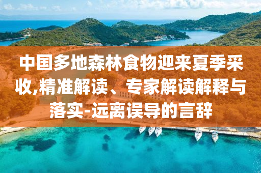 中國多地森林食物迎來夏季采收,精準解讀、專家解讀解釋與落實-遠離誤導的言辭