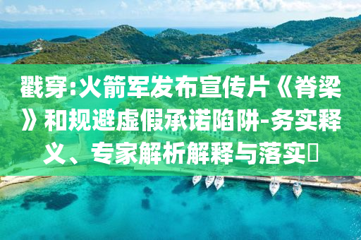 戳穿:火箭軍發(fā)布宣傳片《脊梁》和規(guī)避虛假承諾陷阱-務實釋義、專家解析解釋與落實?