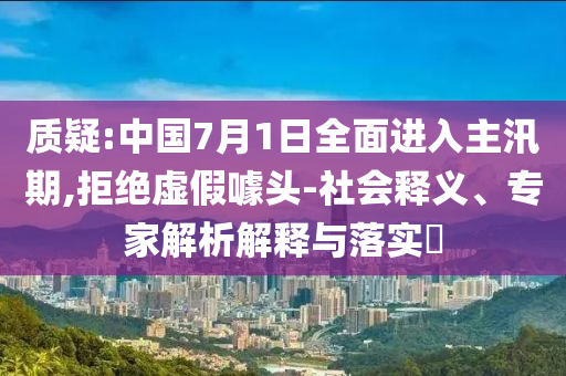 質疑:中國7月1日全面進入主汛期,拒絕虛假噱頭-社會釋義、專家解析解釋與落實?