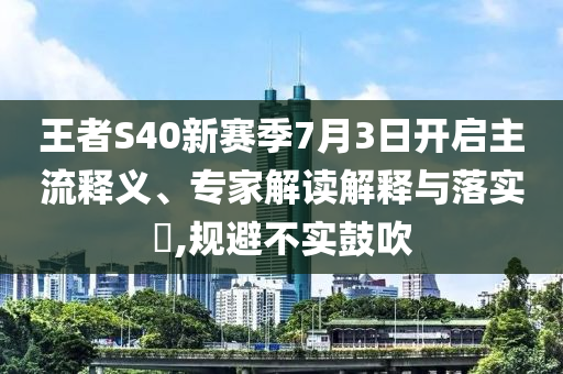 王者S40新賽季7月3日開啟主流釋義、專家解讀解釋與落實?,規避不實鼓吹