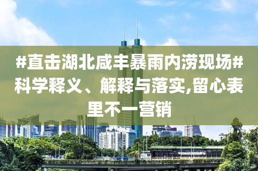 #直擊湖北咸豐暴雨內澇現場#科學釋義、解釋與落實,留心表里不一營銷