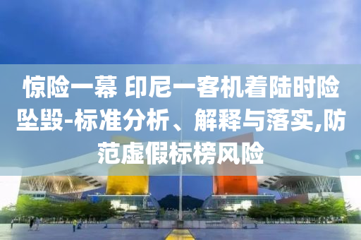 驚險一幕 印尼一客機著陸時險墜毀-標準分析、解釋與落實,防范虛假標榜風險