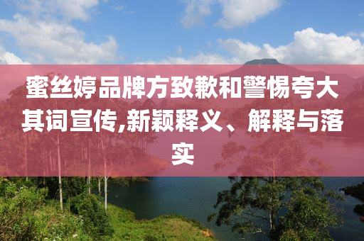 蜜絲婷品牌方致歉和警惕夸大其詞宣傳,新穎釋義、解釋與落實