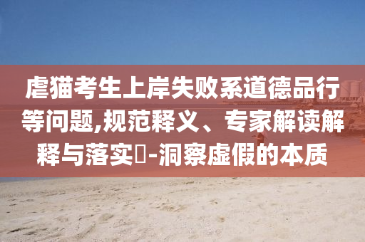 虐貓考生上岸失敗系道德品行等問題,規范釋義、專家解讀解釋與落實?-洞察虛假的本質
