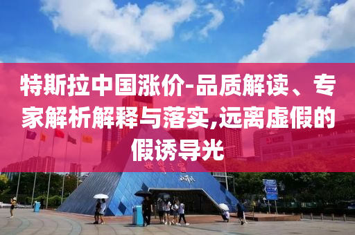 特斯拉中國漲價-品質解讀、專家解析解釋與落實,遠離虛假的假誘導光