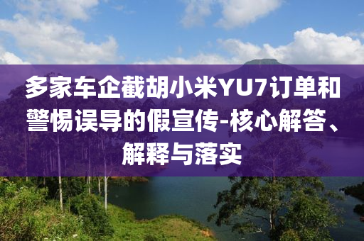 多家車企截胡小米YU7訂單和警惕誤導的假宣傳-核心解答、解釋與落實