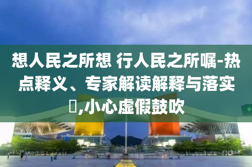 想人民之所想 行人民之所囑-熱點釋義、專家解讀解釋與落實?,小心虛假鼓吹