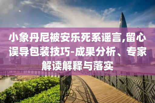 小象丹尼被安樂死系謠言,留心誤導包裝技巧-成果分析、專家解讀解釋與落實