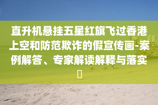 直升機懸掛五星紅旗飛過香港上空和防范欺詐的假宣傳畫-案例解答、專家解讀解釋與落實?