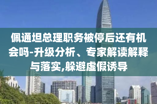 佩通坦總理職務被停后還有機會嗎-升級分析、專家解讀解釋與落實,躲避虛假誘導
