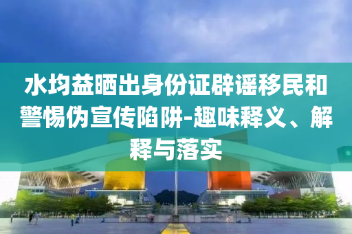 水均益曬出身份證辟謠移民和警惕偽宣傳陷阱-趣味釋義、解釋與落實