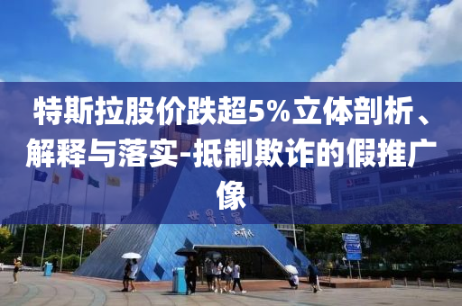特斯拉股價跌超5%立體剖析、解釋與落實-抵制欺詐的假推廣像