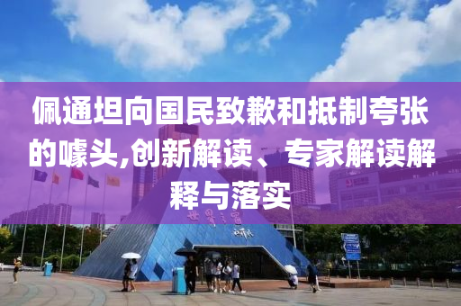 佩通坦向國民致歉和抵制夸張的噱頭,創新解讀、專家解讀解釋與落實