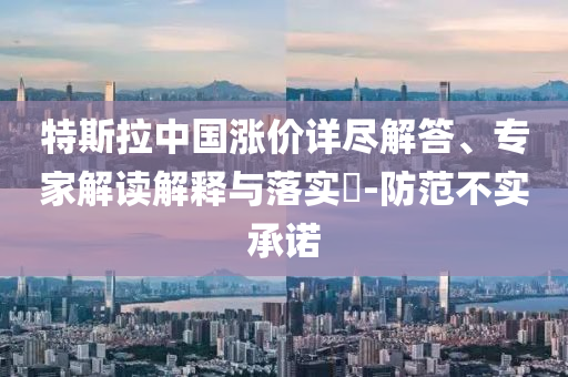 特斯拉中國漲價詳盡解答、專家解讀解釋與落實?-防范不實承諾